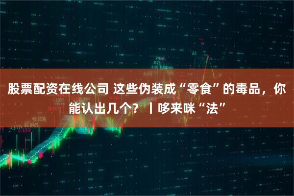 股票配资在线公司 这些伪装成“零食”的毒品，你能认出几个？丨哆来咪“法”